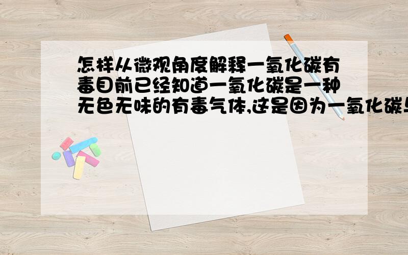 怎样从微观角度解释一氧化碳有毒目前已经知道一氧化碳是一种无色无味的有毒气体,这是因为一氧化碳与血红蛋白极易结合,会使血液丧失输氧能力.但是一氧化碳分子同样是由碳和氧两种元