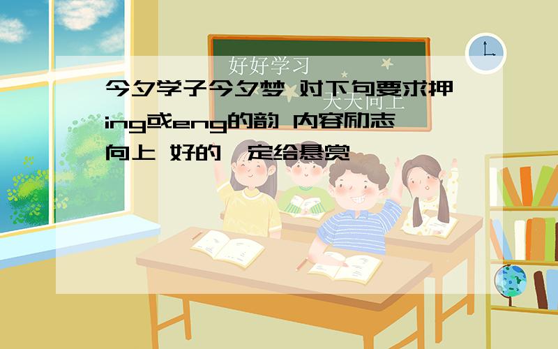 今夕学子今夕梦 对下句要求押ing或eng的韵 内容励志向上 好的一定给悬赏