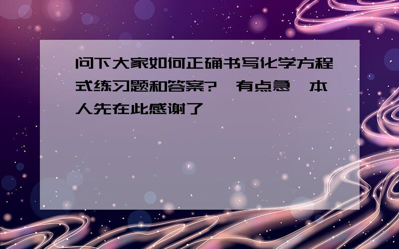 问下大家如何正确书写化学方程式练习题和答案?　有点急,本人先在此感谢了