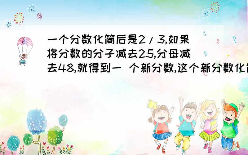 一个分数化简后是2/3,如果将分数的分子减去25,分母减去48,就得到一 个新分数,这个新分数化简后是3/4.求原分数.