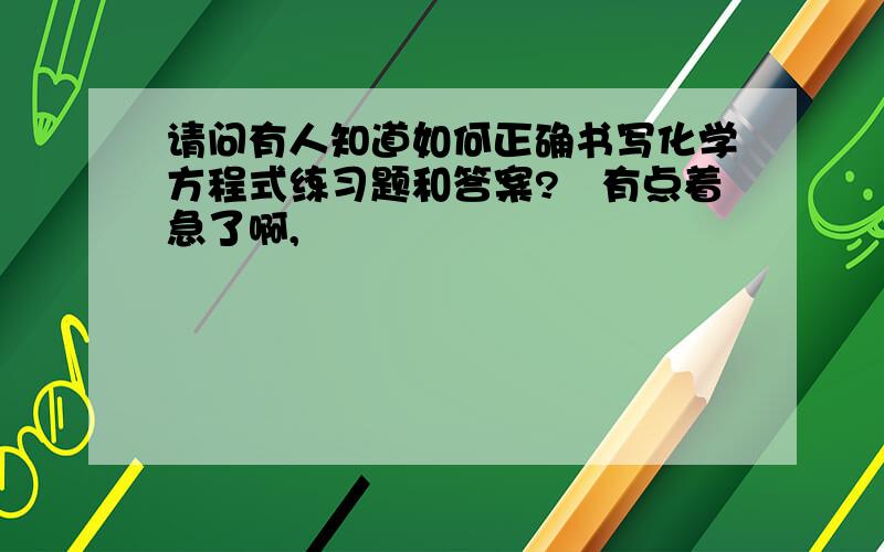 请问有人知道如何正确书写化学方程式练习题和答案?　有点着急了啊,