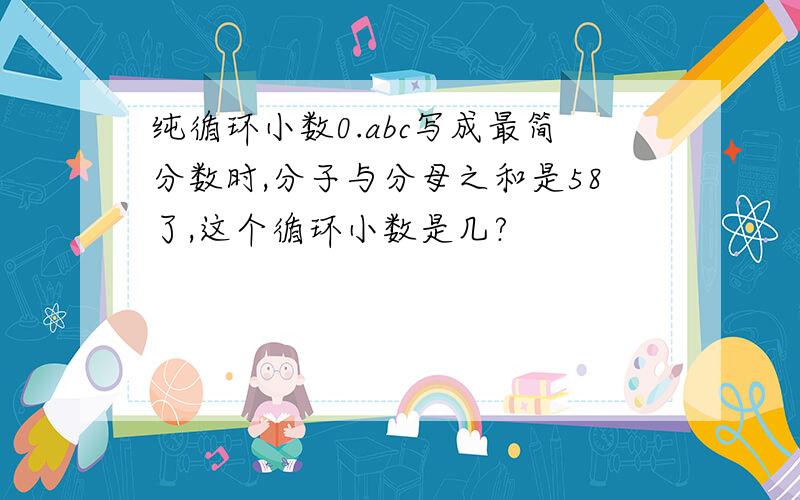 纯循环小数0.abc写成最简分数时,分子与分母之和是58了,这个循环小数是几?