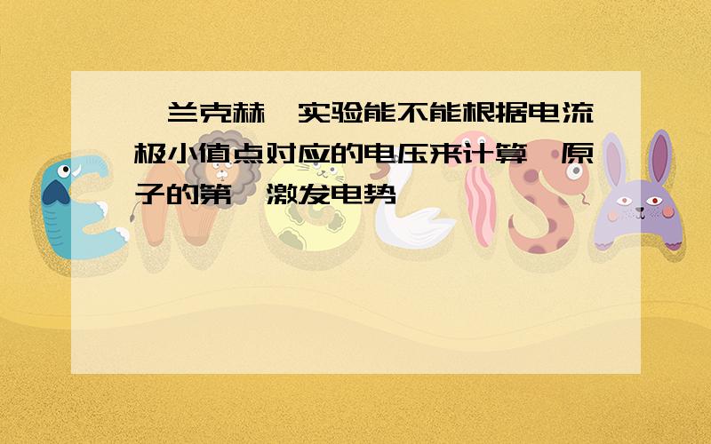 弗兰克赫兹实验能不能根据电流极小值点对应的电压来计算氩原子的第一激发电势