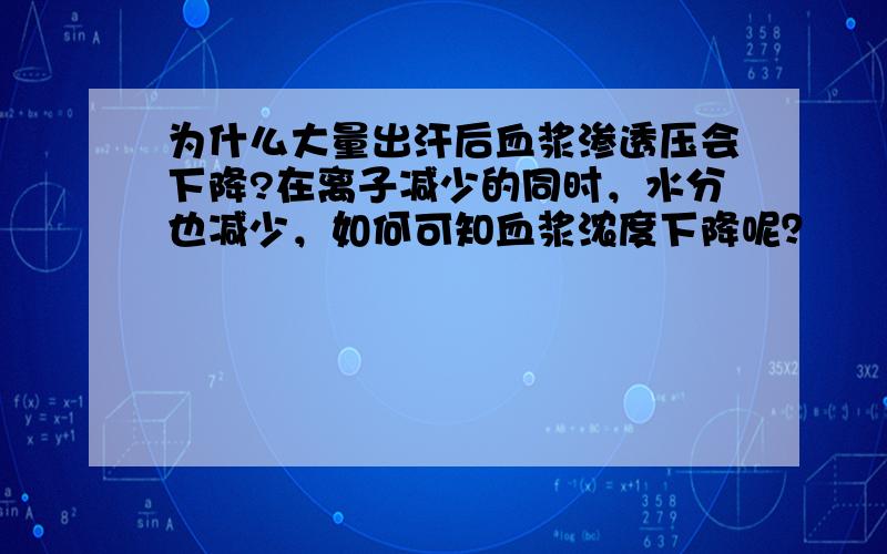 为什么大量出汗后血浆渗透压会下降?在离子减少的同时，水分也减少，如何可知血浆浓度下降呢？