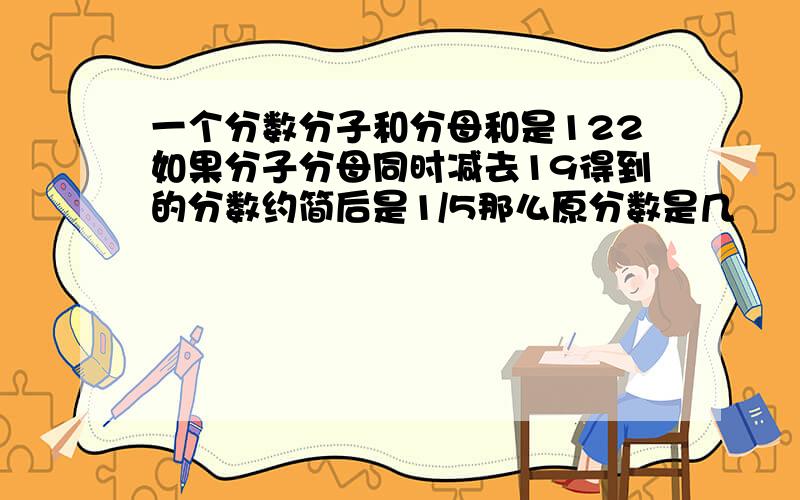 一个分数分子和分母和是122如果分子分母同时减去19得到的分数约简后是1/5那么原分数是几