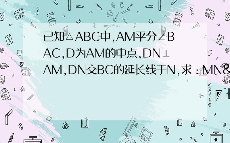 已知△ABC中,AM平分∠BAC,D为AM的中点,DN⊥AM,DN交BC的延长线于N,求：MN²=BN*CN