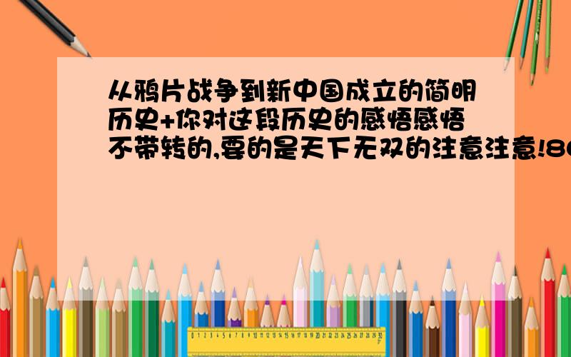 从鸦片战争到新中国成立的简明历史+你对这段历史的感悟感悟不带转的,要的是天下无双的注意注意!800到1000字的,