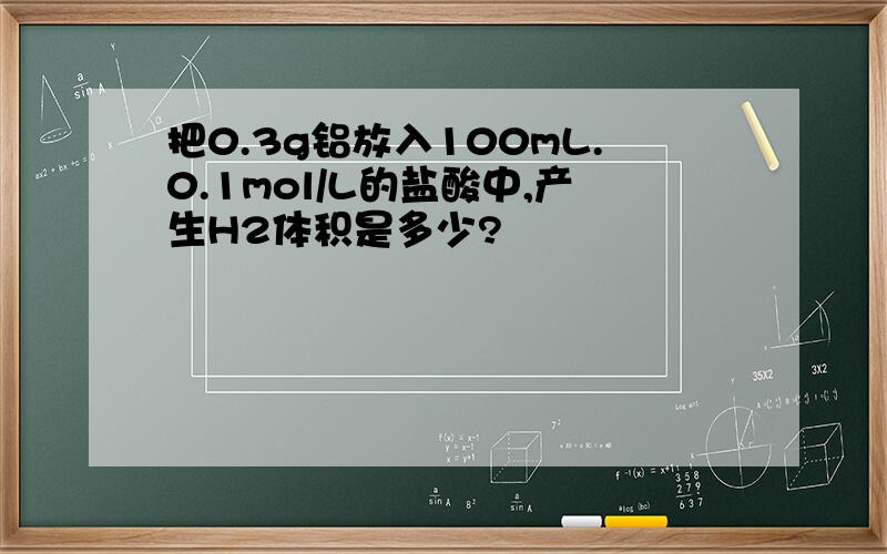 把0.3g铝放入100mL.0.1mol/L的盐酸中,产生H2体积是多少?