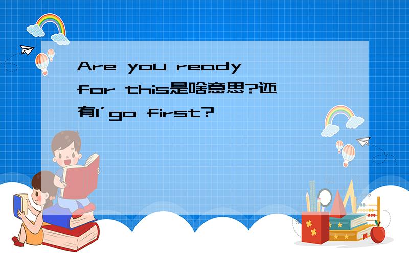 Are you ready for this是啥意思?还有I’go first?
