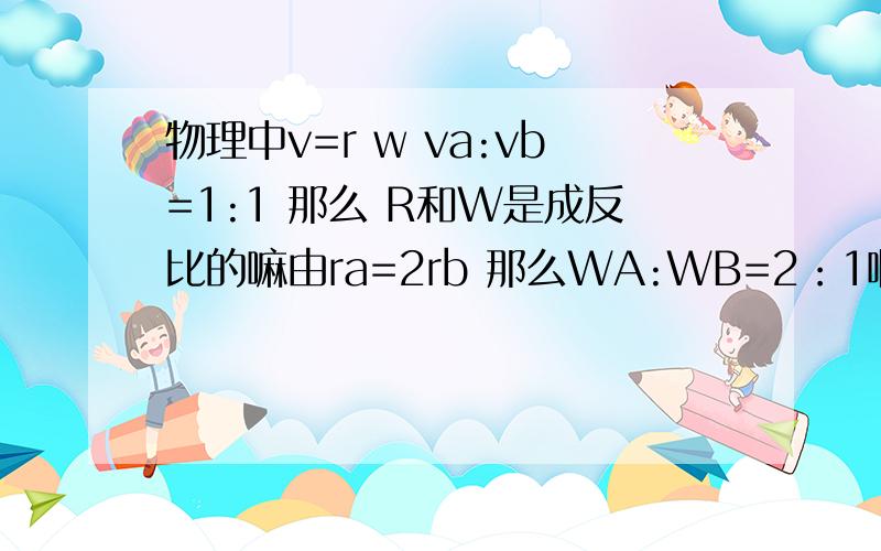 物理中v=r w va:vb=1:1 那么 R和W是成反比的嘛由ra=2rb 那么WA:WB=2：1啊为什么是1：2物理中v=r w va:vb=1:1 那么 R和W是成反比的嘛 由ra=2rb 那么WA:WB=2：1啊为什么是1：2