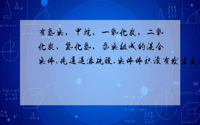 有氢气、甲烷、一氧化炭、二氧化炭、氯化氢、氨气组成的混合气体,先通过浓硫酸,气体体积没有发生变化...有氢气、甲烷、一氧化炭、二氧化炭、氯化氢、氨气组成的混合气体,先通过浓硫