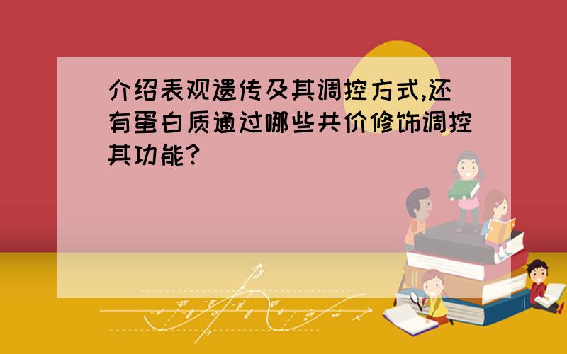 介绍表观遗传及其调控方式,还有蛋白质通过哪些共价修饰调控其功能?