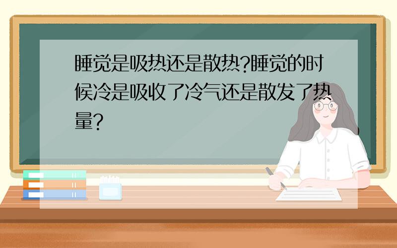 睡觉是吸热还是散热?睡觉的时候冷是吸收了冷气还是散发了热量?