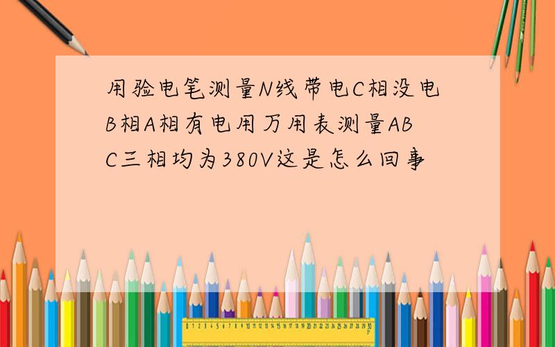 用验电笔测量N线带电C相没电B相A相有电用万用表测量ABC三相均为380V这是怎么回事