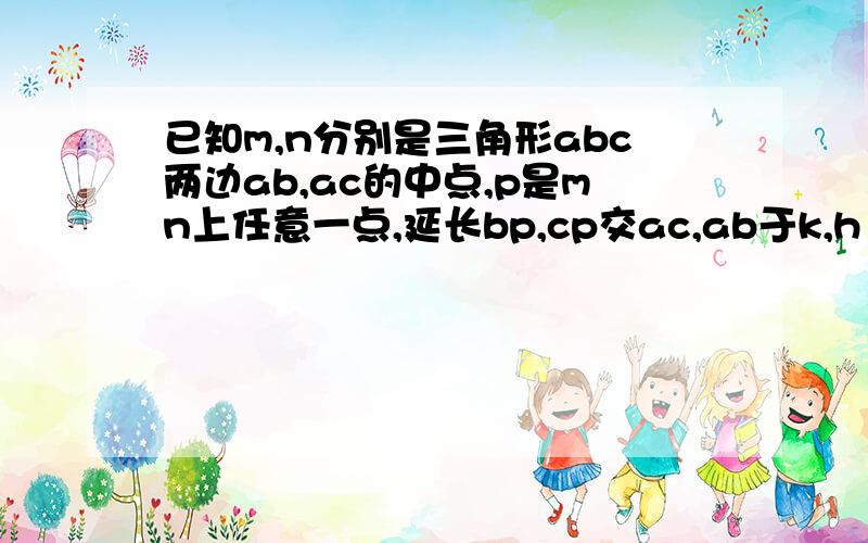 已知m,n分别是三角形abc两边ab,ac的中点,p是mn上任意一点,延长bp,cp交ac,ab于k,h 求证:AH/HB+AK/KC=1尽可能说得详细一点