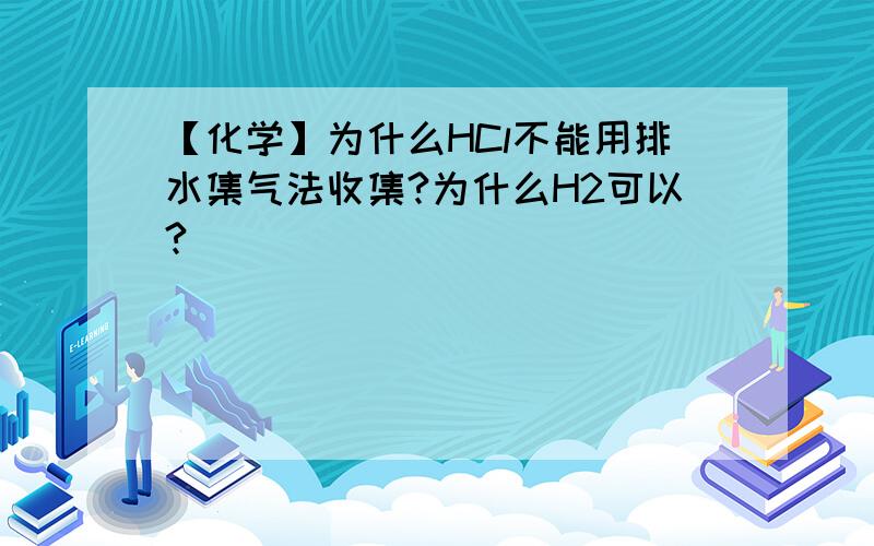 【化学】为什么HCl不能用排水集气法收集?为什么H2可以?