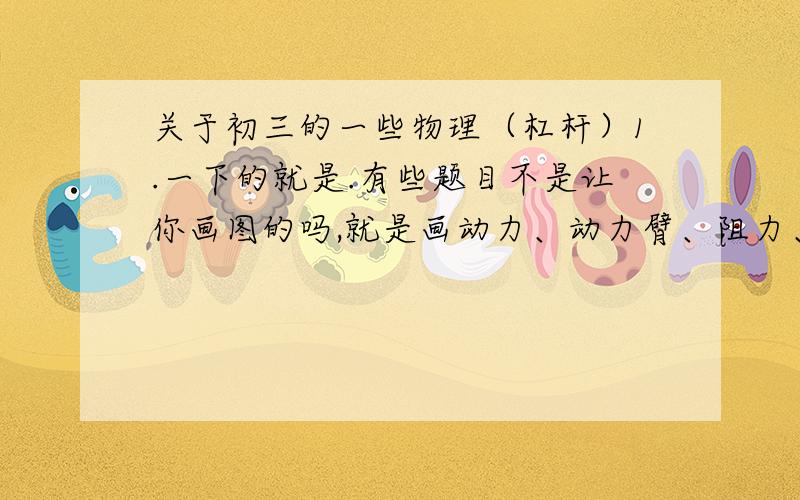 关于初三的一些物理（杠杆）1.一下的就是.有些题目不是让你画图的吗,就是画动力、动力臂、阻力、阻力臂那些...可是当它给个图我后,我不知道个圆心在那里,也不知道哪里是动力臂、动力