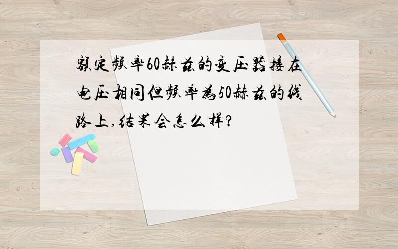 额定频率60赫兹的变压器接在电压相同但频率为50赫兹的线路上,结果会怎么样?