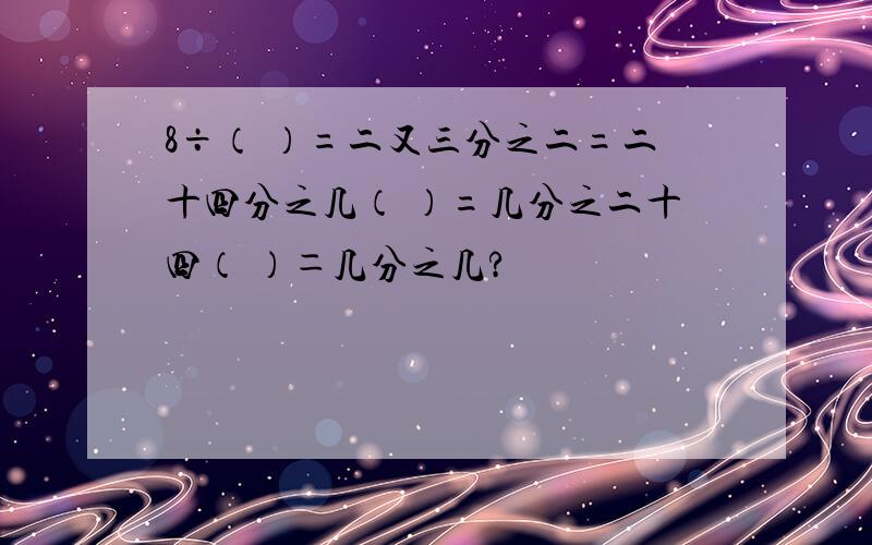 8÷（ ）=二又三分之二=二十四分之几（ ）=几分之二十四（ ）＝几分之几?