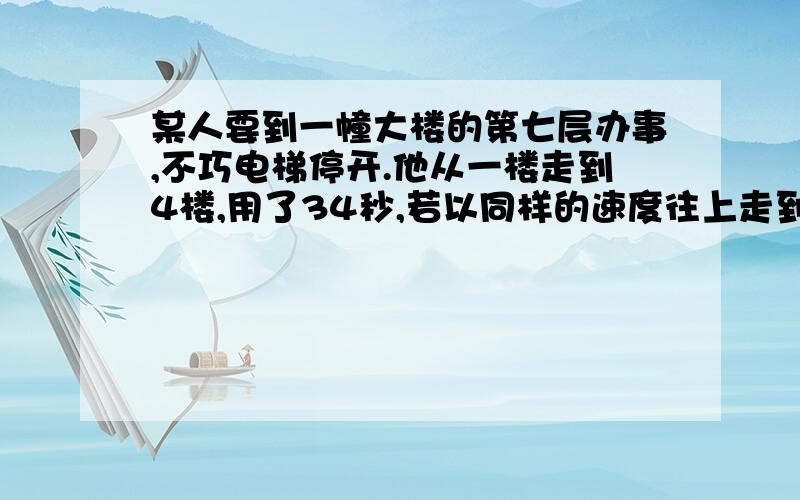 某人要到一幢大楼的第七层办事,不巧电梯停开.他从一楼走到4楼,用了34秒,若以同样的速度往上走到第七楼