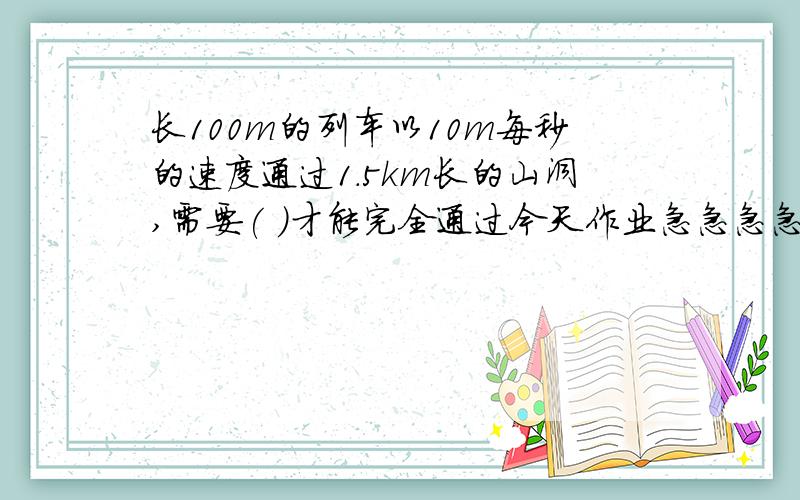 长100m的列车以10m每秒的速度通过1.5km长的山洞,需要( )才能完全通过今天作业急急急急急急急急急