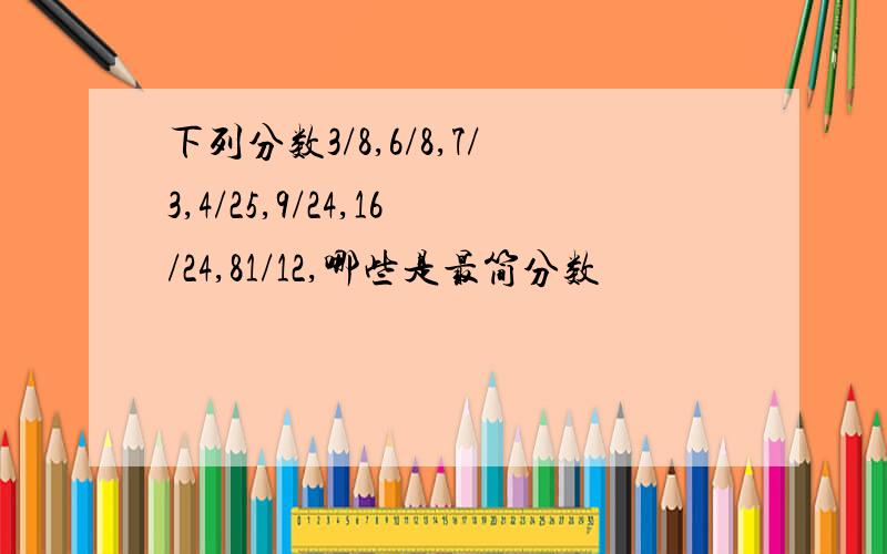 下列分数3/8,6/8,7/3,4/25,9/24,16/24,81/12,哪些是最简分数