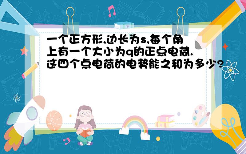 一个正方形,边长为s,每个角上有一个大小为q的正点电荷.这四个点电荷的电势能之和为多少?