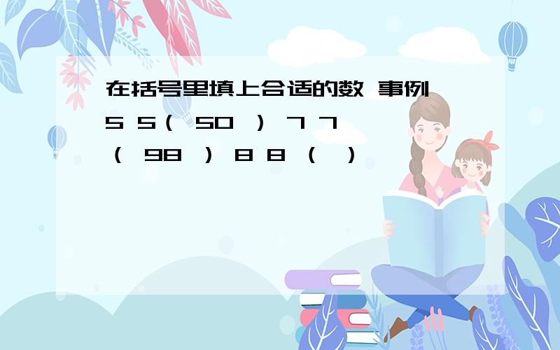 在括号里填上合适的数 事例 5 5（ 50 ） 7 7 （ 98 ） 8 8 （ ）