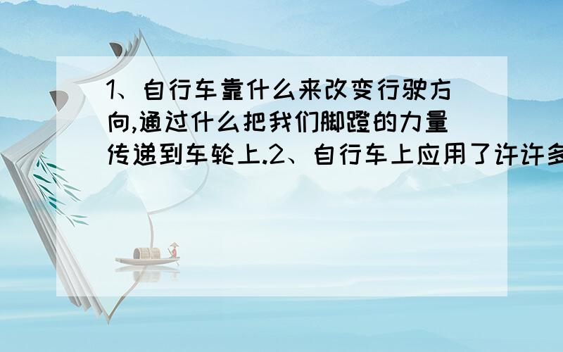 1、自行车靠什么来改变行驶方向,通过什么把我们脚蹬的力量传递到车轮上.2、自行车上应用了许许多多的简单机械原理,如龙头、脚踏板与齿轮、大齿轮与小齿轮运用了【 】的原理,刹车运用