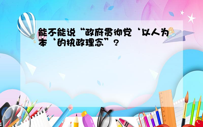 能不能说“政府贯彻党‘以人为本‘的执政理念”?