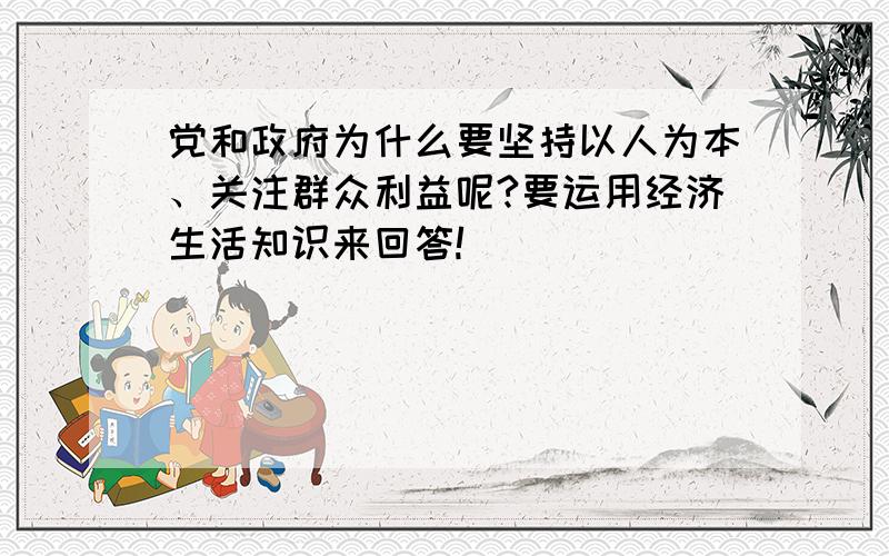 党和政府为什么要坚持以人为本、关注群众利益呢?要运用经济生活知识来回答!