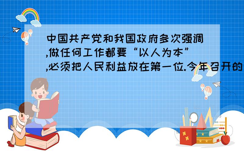 中国共产党和我国政府多次强调,做任何工作都要“以人为本”,必须把人民利益放在第一位.今年召开的全国人大非常关注民生问题.许多代表说：“凡是人民群众所关心的问题,都应当是我们