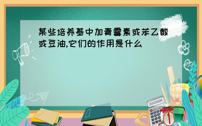 某些培养基中加青霉素或苯乙酸或豆油,它们的作用是什么