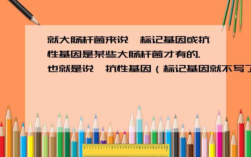 就大肠杆菌来说,标记基因或抗性基因是某些大肠杆菌才有的.也就是说,抗性基因（标记基因就不写了）本身