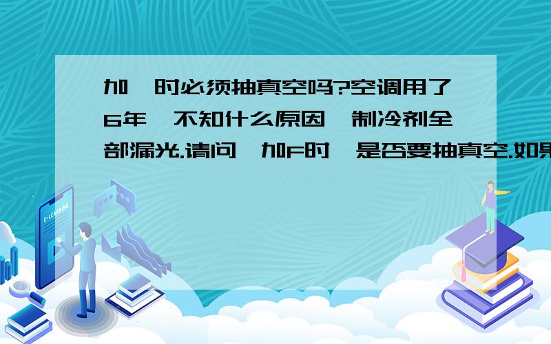 加氟时必须抽真空吗?空调用了6年,不知什么原因,制冷剂全部漏光.请问,加F时,是否要抽真空.如果没抽真空,是否会引起空调压缩机过热保护?