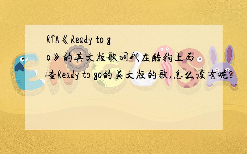 RTA《Ready to go》的英文版歌词我在酷狗上面查Ready to go的英文版的歌,怎么没有呢?