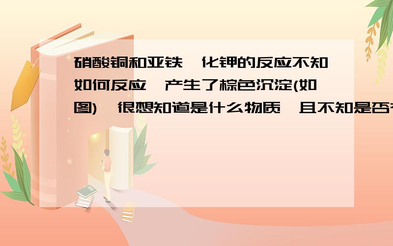 硝酸铜和亚铁氰化钾的反应不知如何反应,产生了棕色沉淀(如图),很想知道是什么物质,且不知是否有毒(我在实验后刷试管使接触到该液体,没什么感觉).我开始认为生成亚铁氰化铜,但那似乎不