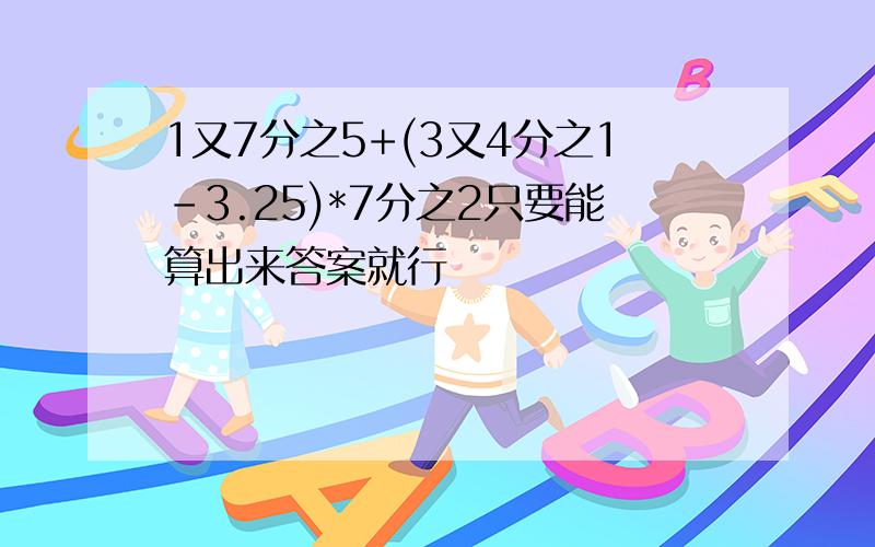 1又7分之5+(3又4分之1-3.25)*7分之2只要能算出来答案就行