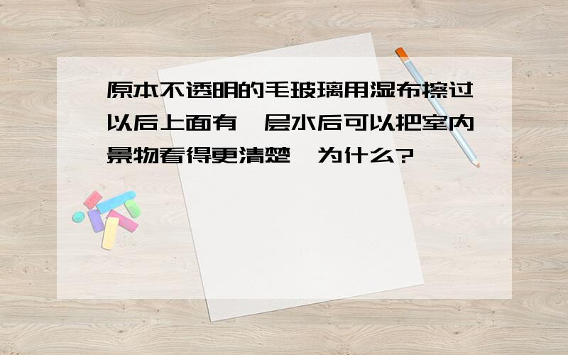 原本不透明的毛玻璃用湿布擦过以后上面有一层水后可以把室内景物看得更清楚,为什么?