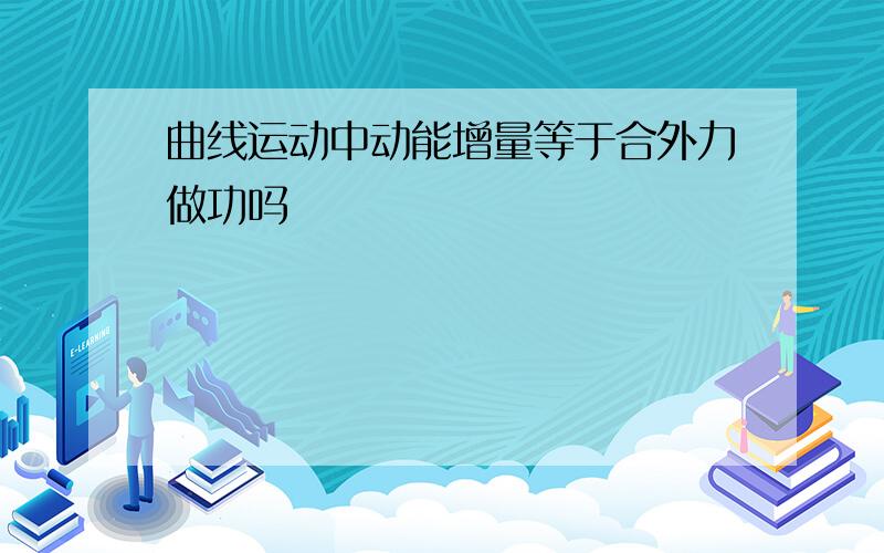 曲线运动中动能增量等于合外力做功吗