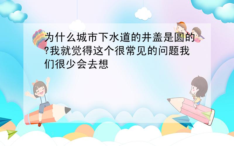 为什么城市下水道的井盖是圆的?我就觉得这个很常见的问题我们很少会去想