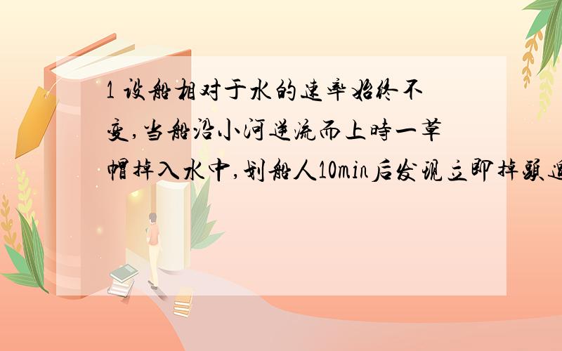 1 设船相对于水的速率始终不变,当船沿小河逆流而上时一草帽掉入水中,划船人10min后发现立即掉头追赶,若调头时间不计,草帽在水中漂流速度和水流速度相同,则追上草帽所用的时间为多少?