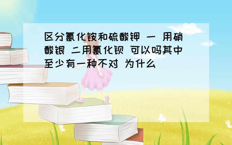 区分氯化铵和硫酸钾 一 用硝酸银 二用氯化钡 可以吗其中至少有一种不对 为什么