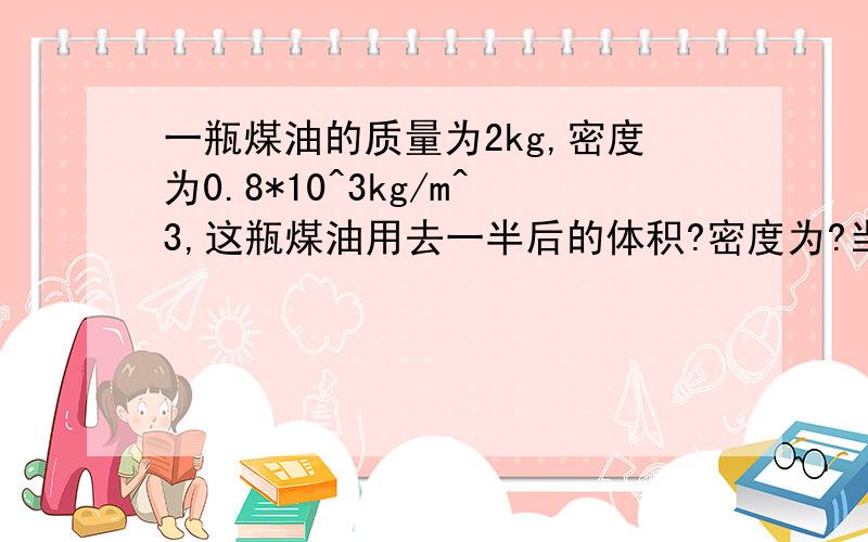 一瓶煤油的质量为2kg,密度为0.8*10^3kg/m^3,这瓶煤油用去一半后的体积?密度为?当温度降低时,这半瓶没有的体积将（变大、变小）?密度将（变大、变小）?绝热