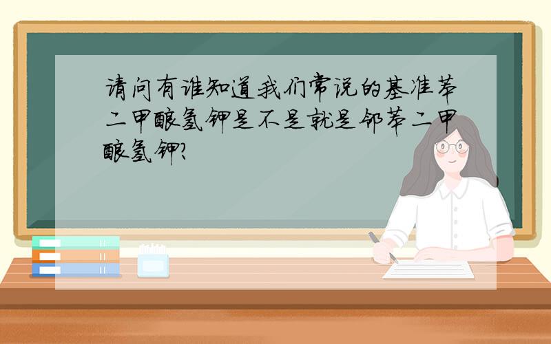 请问有谁知道我们常说的基准苯二甲酸氢钾是不是就是邻苯二甲酸氢钾?