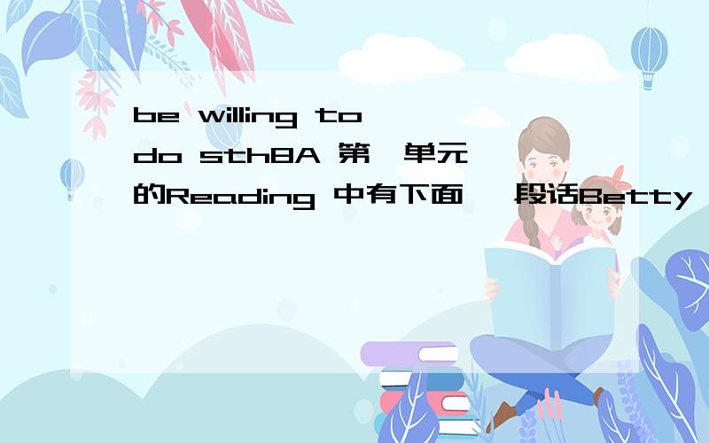 be willing to do sth8A 第一单元 的Reading 中有下面 一段话Betty is generous.She is willing to share things with her friends.请问:be willing to do sth乐意做某事 be ready to do sth 也可以表达 