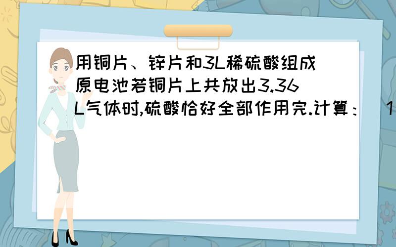 用铜片、锌片和3L稀硫酸组成原电池若铜片上共放出3.36L气体时,硫酸恰好全部作用完.计算：（1）产生这些气体所消耗的锌的质量.（2）稀硫酸溶液的PH