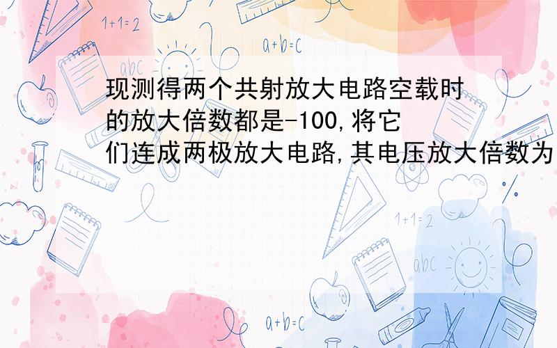 现测得两个共射放大电路空载时的放大倍数都是-100,将它们连成两极放大电路,其电压放大倍数为10000.这个对不对,错的话能说下原因嘛