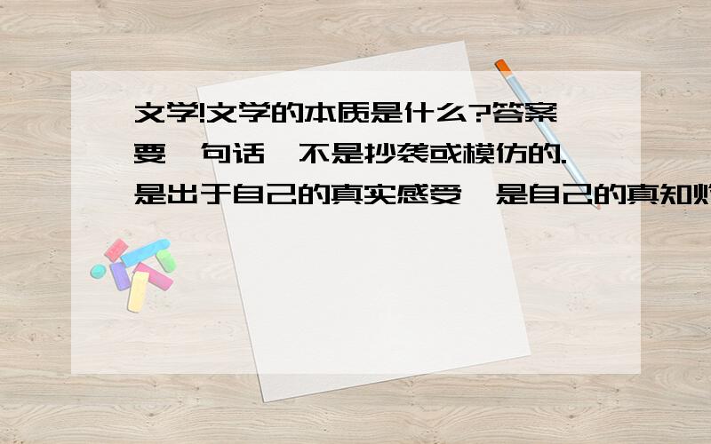 文学!文学的本质是什么?答案要一句话,不是抄袭或模仿的.是出于自己的真实感受,是自己的真知灼见.别回答了我,您自己却对答案一知半解、在生活中没有应有的坚持.