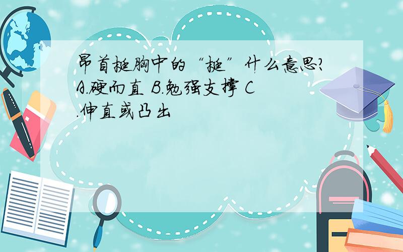 昂首挺胸中的“挺”什么意思?A.硬而直 B.勉强支撑 C.伸直或凸出